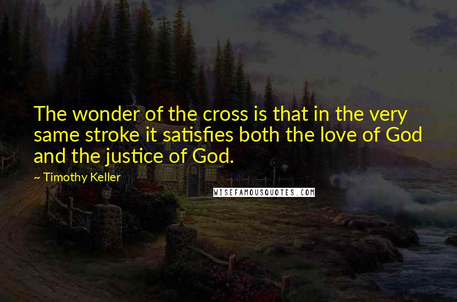 Timothy Keller Quotes: The wonder of the cross is that in the very same stroke it satisfies both the love of God and the justice of God.