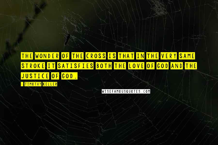 Timothy Keller Quotes: The wonder of the cross is that in the very same stroke it satisfies both the love of God and the justice of God.