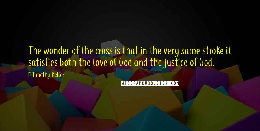 Timothy Keller Quotes: The wonder of the cross is that in the very same stroke it satisfies both the love of God and the justice of God.