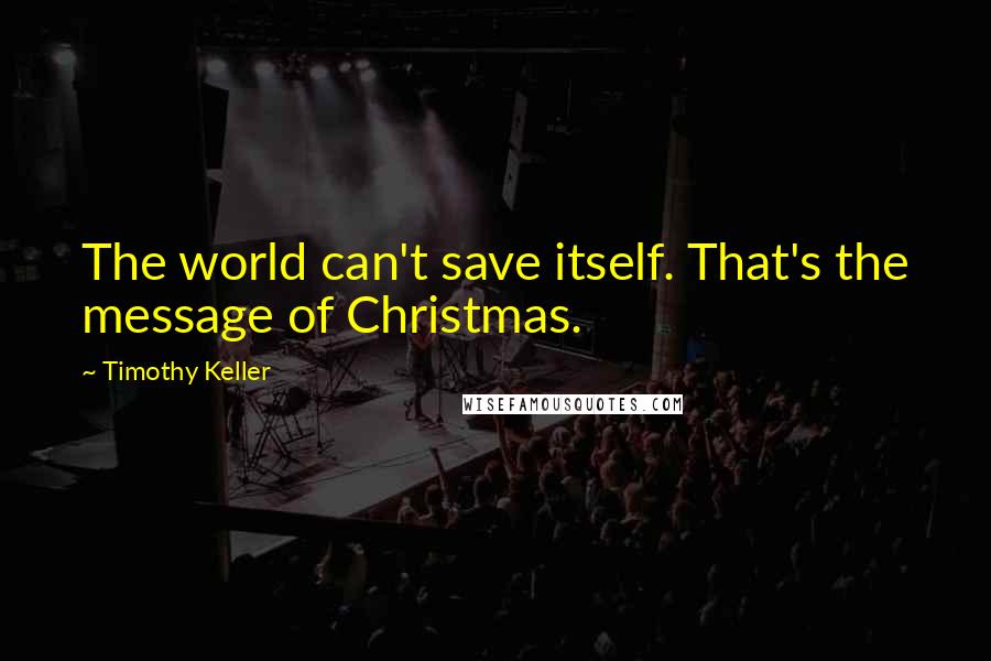 Timothy Keller Quotes: The world can't save itself. That's the message of Christmas.