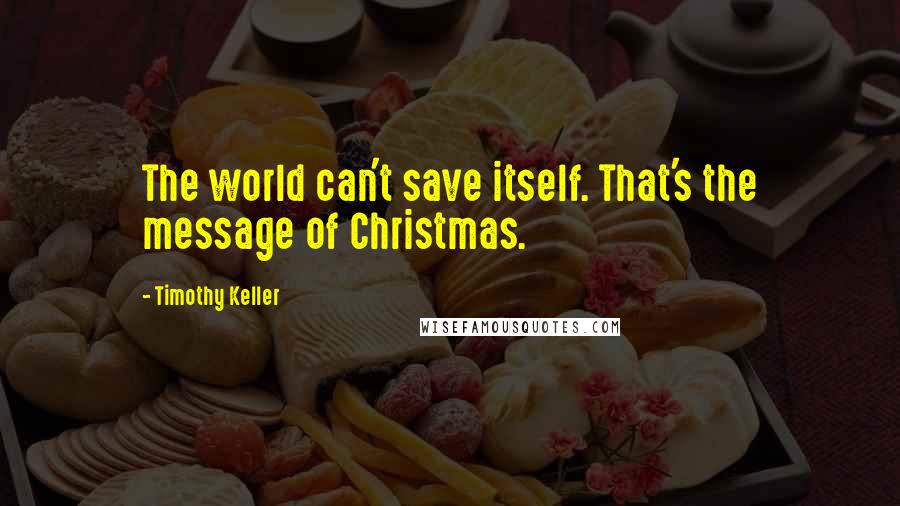 Timothy Keller Quotes: The world can't save itself. That's the message of Christmas.