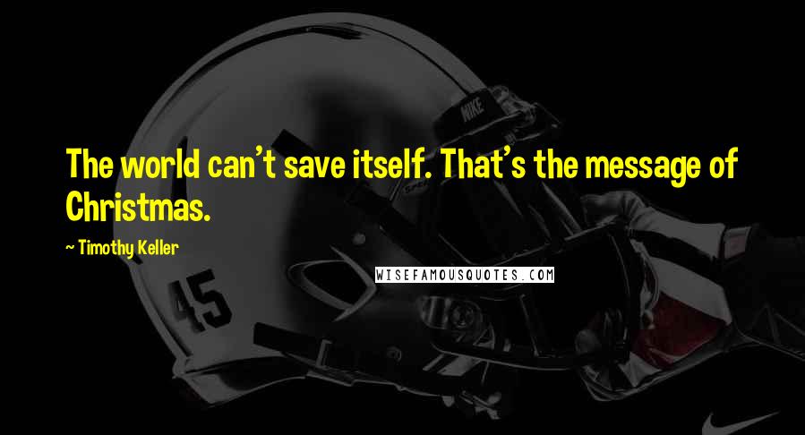 Timothy Keller Quotes: The world can't save itself. That's the message of Christmas.