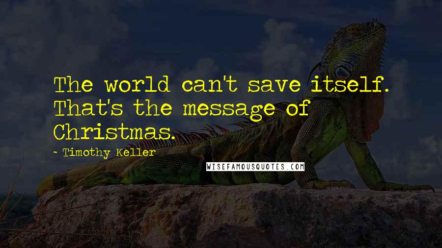 Timothy Keller Quotes: The world can't save itself. That's the message of Christmas.