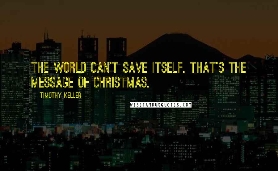 Timothy Keller Quotes: The world can't save itself. That's the message of Christmas.