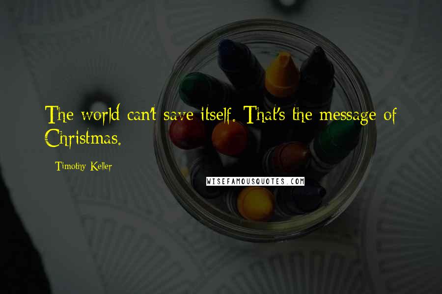 Timothy Keller Quotes: The world can't save itself. That's the message of Christmas.