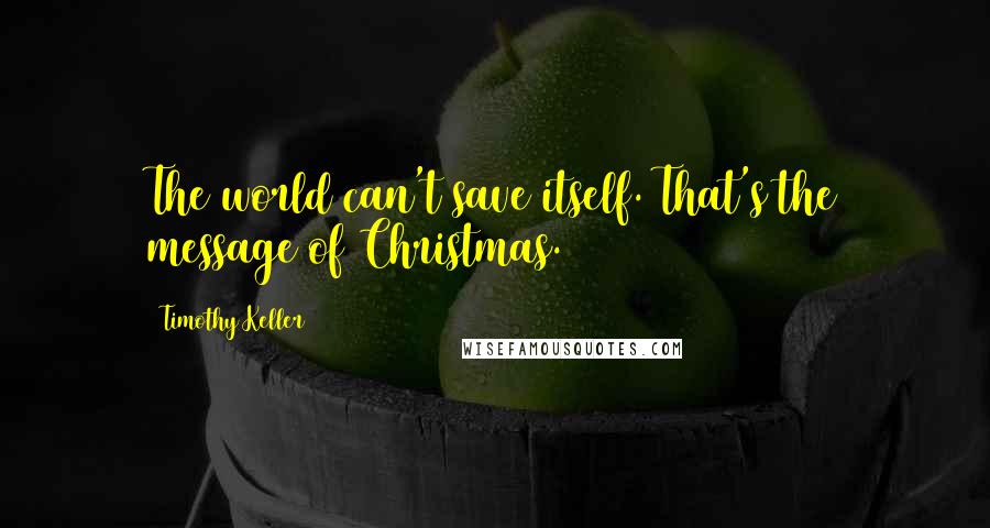 Timothy Keller Quotes: The world can't save itself. That's the message of Christmas.