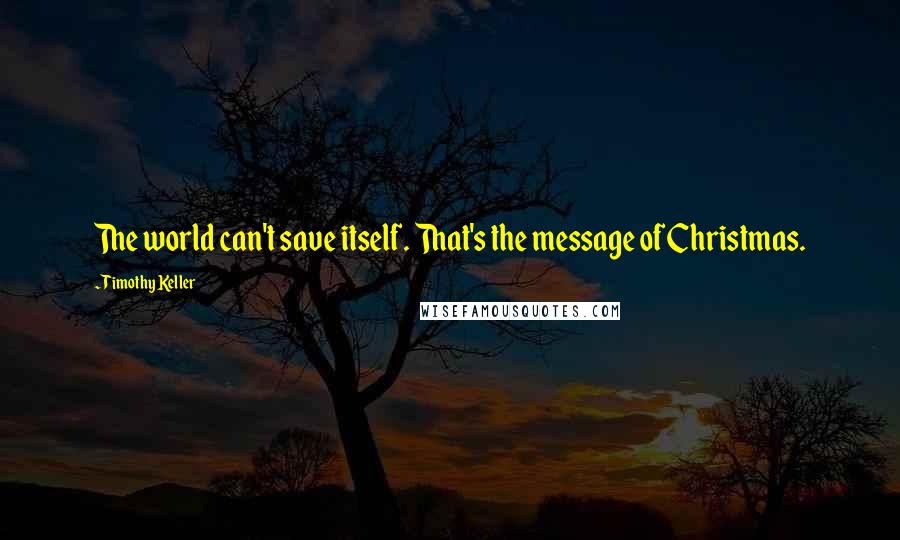 Timothy Keller Quotes: The world can't save itself. That's the message of Christmas.