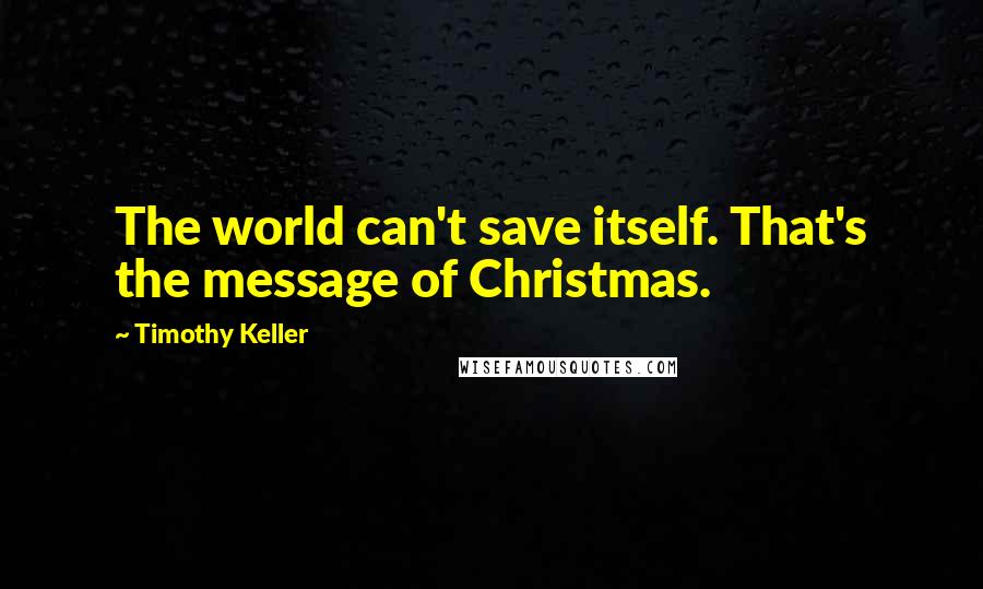 Timothy Keller Quotes: The world can't save itself. That's the message of Christmas.