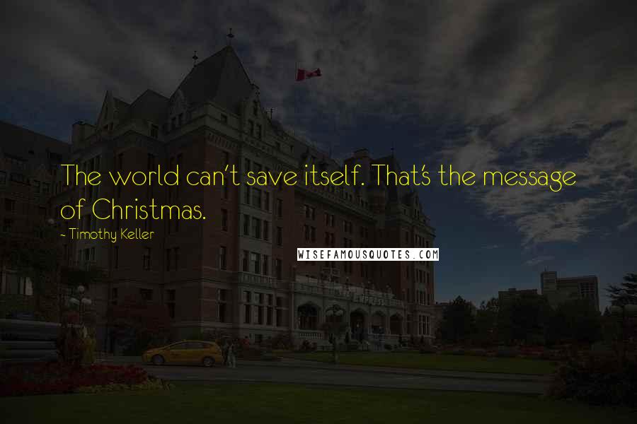 Timothy Keller Quotes: The world can't save itself. That's the message of Christmas.