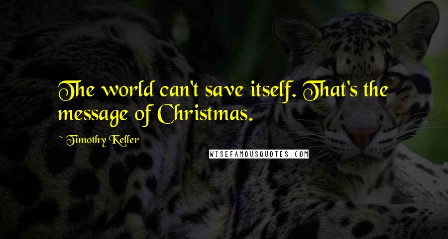Timothy Keller Quotes: The world can't save itself. That's the message of Christmas.