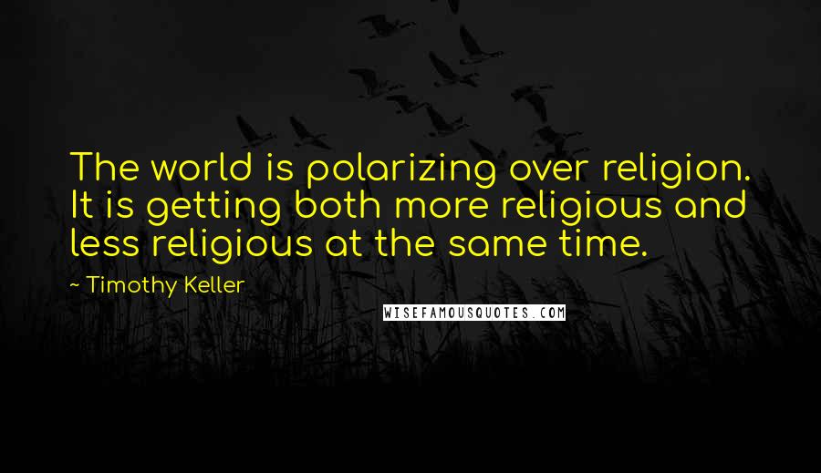 Timothy Keller Quotes: The world is polarizing over religion. It is getting both more religious and less religious at the same time.