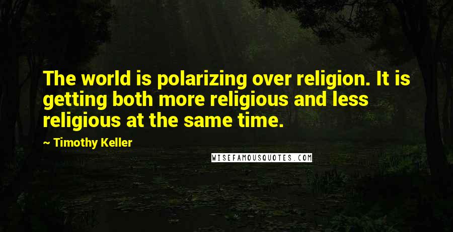 Timothy Keller Quotes: The world is polarizing over religion. It is getting both more religious and less religious at the same time.