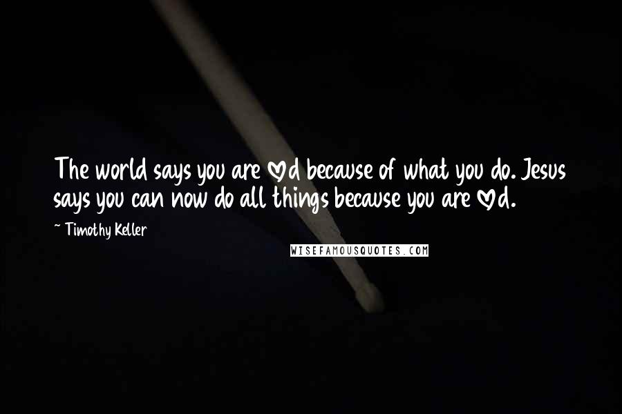 Timothy Keller Quotes: The world says you are loved because of what you do. Jesus says you can now do all things because you are loved.