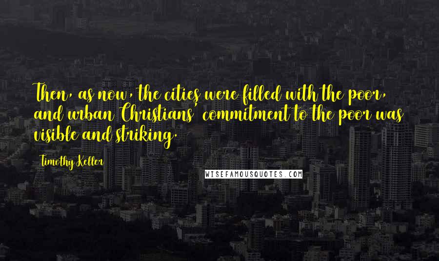 Timothy Keller Quotes: Then, as now, the cities were filled with the poor, and urban Christians' commitment to the poor was visible and striking.