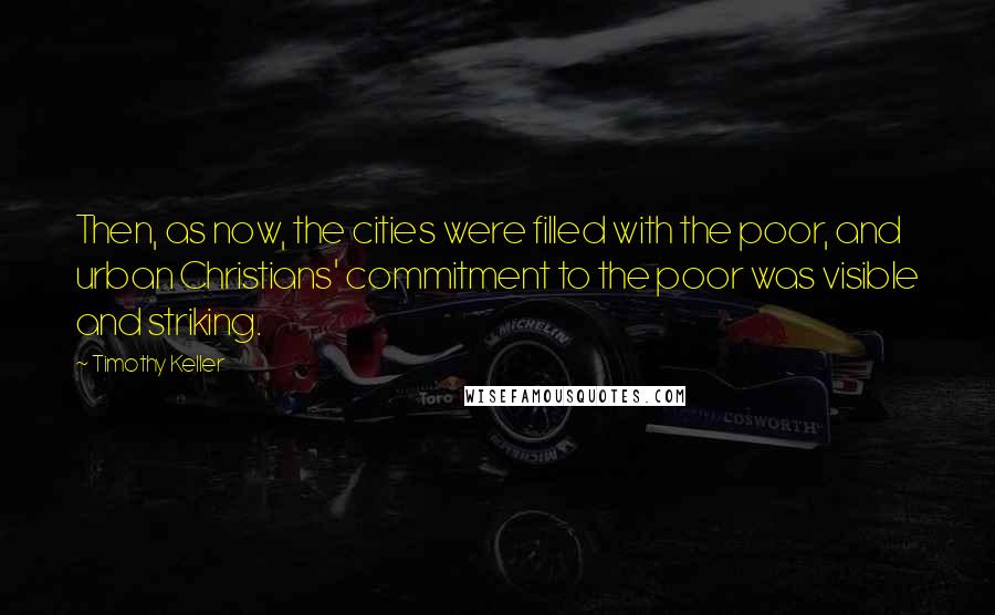 Timothy Keller Quotes: Then, as now, the cities were filled with the poor, and urban Christians' commitment to the poor was visible and striking.