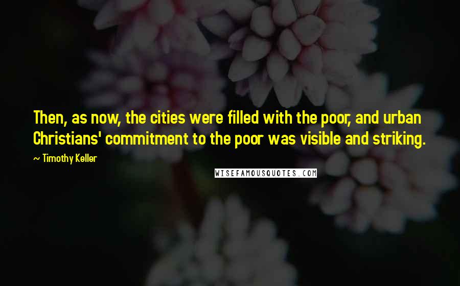 Timothy Keller Quotes: Then, as now, the cities were filled with the poor, and urban Christians' commitment to the poor was visible and striking.