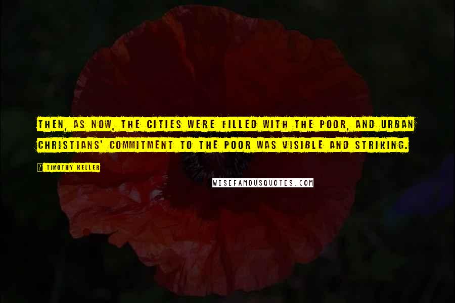 Timothy Keller Quotes: Then, as now, the cities were filled with the poor, and urban Christians' commitment to the poor was visible and striking.
