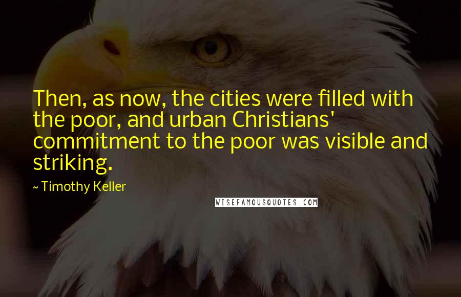 Timothy Keller Quotes: Then, as now, the cities were filled with the poor, and urban Christians' commitment to the poor was visible and striking.