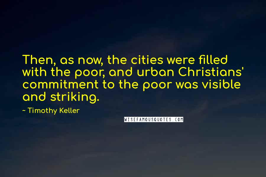 Timothy Keller Quotes: Then, as now, the cities were filled with the poor, and urban Christians' commitment to the poor was visible and striking.
