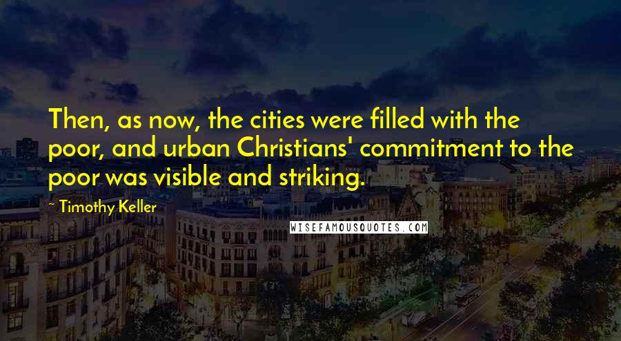 Timothy Keller Quotes: Then, as now, the cities were filled with the poor, and urban Christians' commitment to the poor was visible and striking.