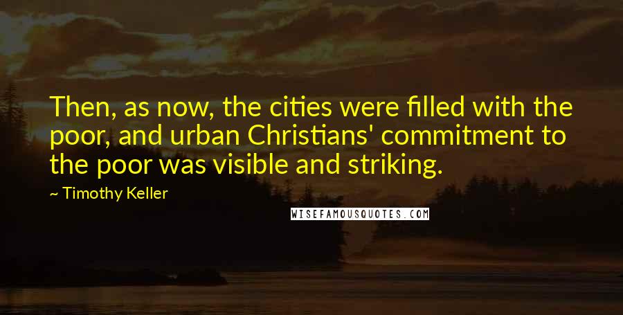 Timothy Keller Quotes: Then, as now, the cities were filled with the poor, and urban Christians' commitment to the poor was visible and striking.