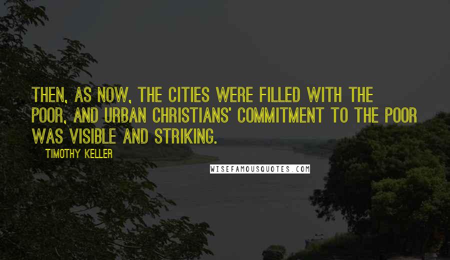 Timothy Keller Quotes: Then, as now, the cities were filled with the poor, and urban Christians' commitment to the poor was visible and striking.