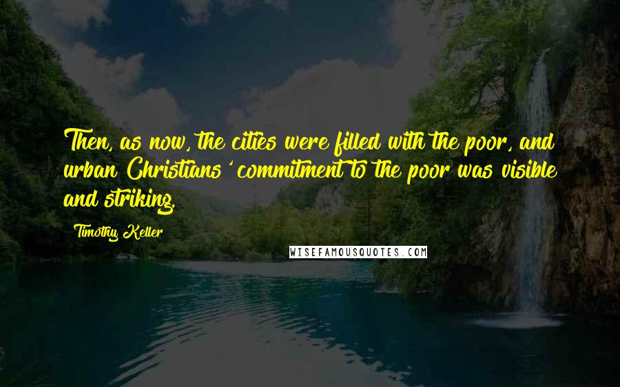 Timothy Keller Quotes: Then, as now, the cities were filled with the poor, and urban Christians' commitment to the poor was visible and striking.