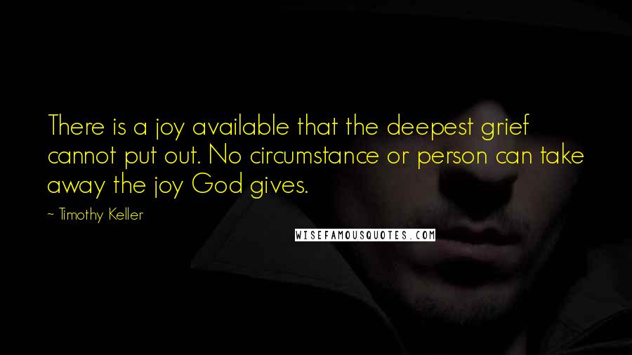 Timothy Keller Quotes: There is a joy available that the deepest grief cannot put out. No circumstance or person can take away the joy God gives.