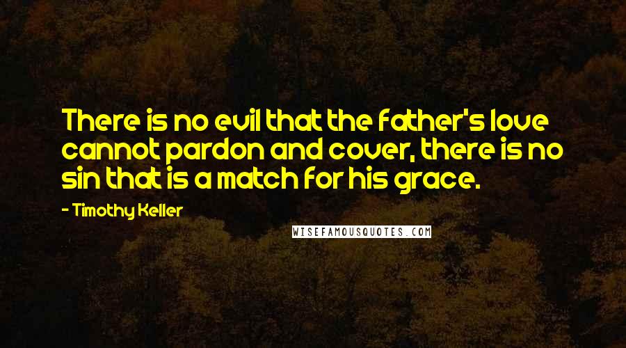 Timothy Keller Quotes: There is no evil that the father's love cannot pardon and cover, there is no sin that is a match for his grace.