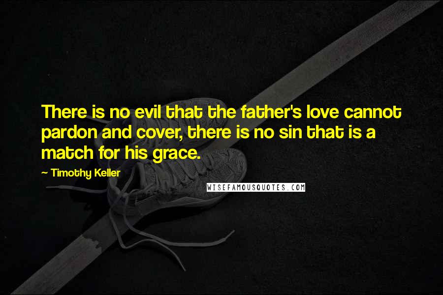 Timothy Keller Quotes: There is no evil that the father's love cannot pardon and cover, there is no sin that is a match for his grace.