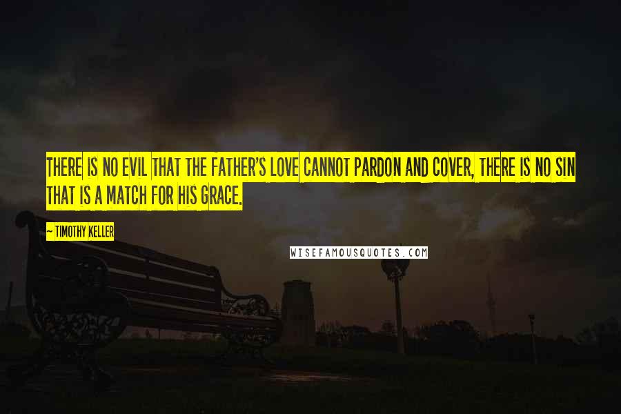 Timothy Keller Quotes: There is no evil that the father's love cannot pardon and cover, there is no sin that is a match for his grace.