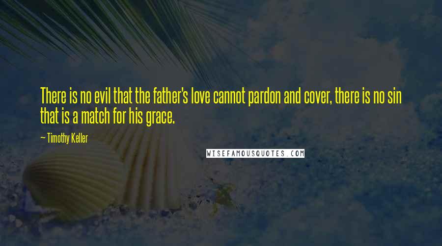 Timothy Keller Quotes: There is no evil that the father's love cannot pardon and cover, there is no sin that is a match for his grace.