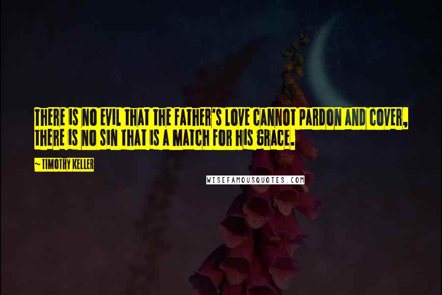 Timothy Keller Quotes: There is no evil that the father's love cannot pardon and cover, there is no sin that is a match for his grace.