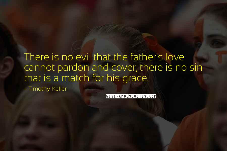 Timothy Keller Quotes: There is no evil that the father's love cannot pardon and cover, there is no sin that is a match for his grace.