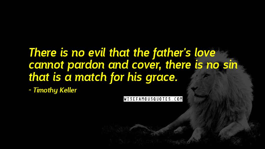 Timothy Keller Quotes: There is no evil that the father's love cannot pardon and cover, there is no sin that is a match for his grace.