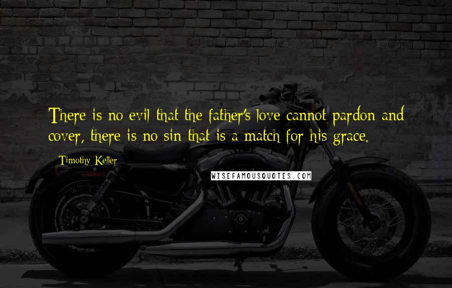 Timothy Keller Quotes: There is no evil that the father's love cannot pardon and cover, there is no sin that is a match for his grace.