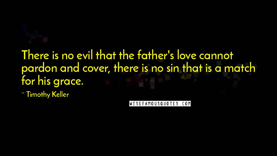 Timothy Keller Quotes: There is no evil that the father's love cannot pardon and cover, there is no sin that is a match for his grace.