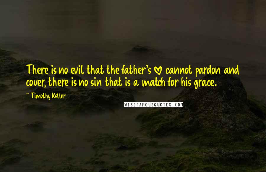 Timothy Keller Quotes: There is no evil that the father's love cannot pardon and cover, there is no sin that is a match for his grace.