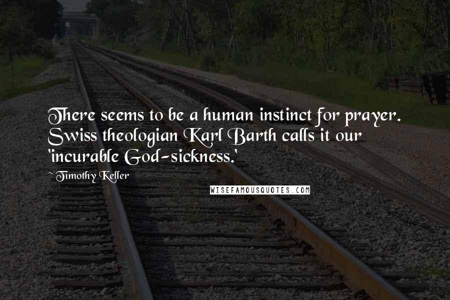 Timothy Keller Quotes: There seems to be a human instinct for prayer. Swiss theologian Karl Barth calls it our 'incurable God-sickness.'