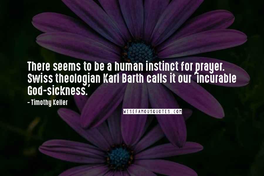 Timothy Keller Quotes: There seems to be a human instinct for prayer. Swiss theologian Karl Barth calls it our 'incurable God-sickness.'