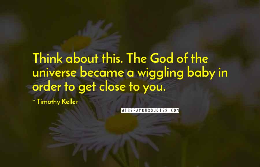 Timothy Keller Quotes: Think about this. The God of the universe became a wiggling baby in order to get close to you.