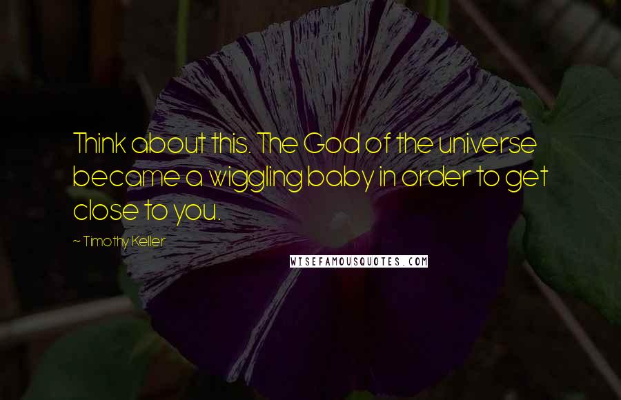 Timothy Keller Quotes: Think about this. The God of the universe became a wiggling baby in order to get close to you.