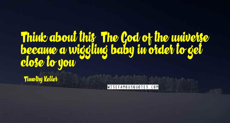 Timothy Keller Quotes: Think about this. The God of the universe became a wiggling baby in order to get close to you.