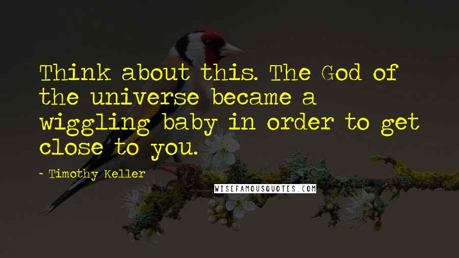 Timothy Keller Quotes: Think about this. The God of the universe became a wiggling baby in order to get close to you.