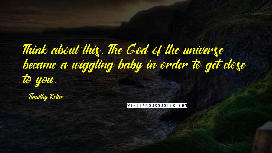 Timothy Keller Quotes: Think about this. The God of the universe became a wiggling baby in order to get close to you.