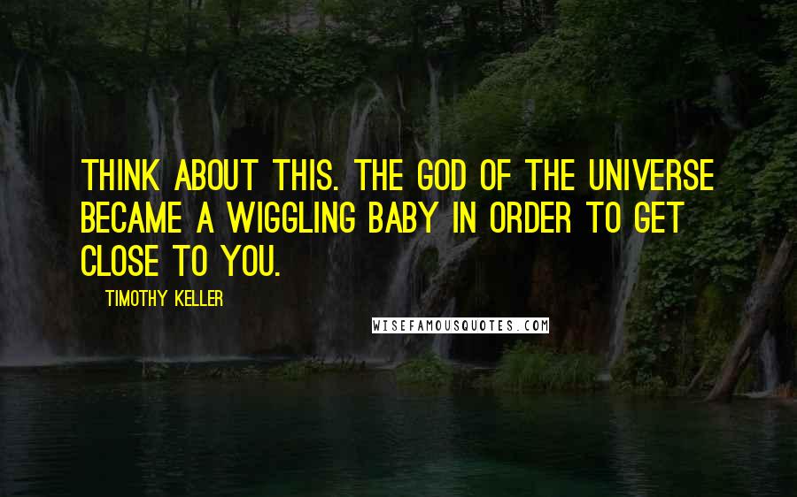 Timothy Keller Quotes: Think about this. The God of the universe became a wiggling baby in order to get close to you.