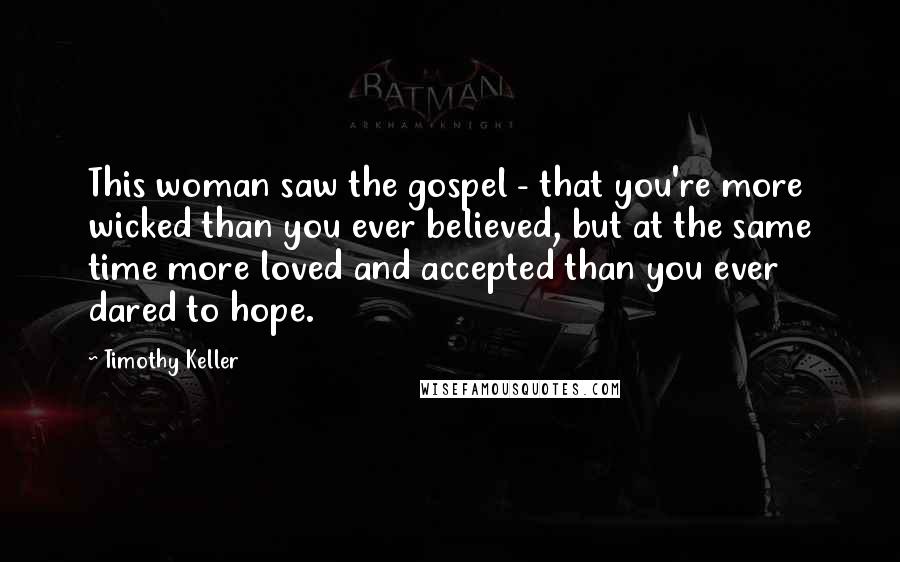 Timothy Keller Quotes: This woman saw the gospel - that you're more wicked than you ever believed, but at the same time more loved and accepted than you ever dared to hope.