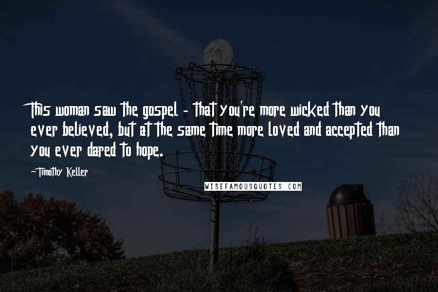 Timothy Keller Quotes: This woman saw the gospel - that you're more wicked than you ever believed, but at the same time more loved and accepted than you ever dared to hope.