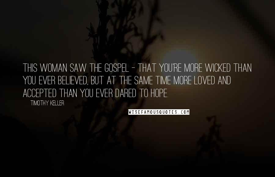 Timothy Keller Quotes: This woman saw the gospel - that you're more wicked than you ever believed, but at the same time more loved and accepted than you ever dared to hope.