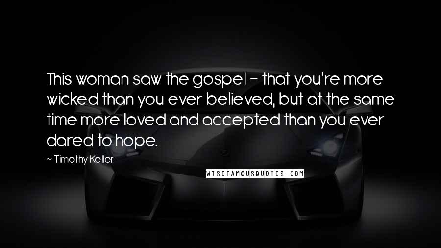 Timothy Keller Quotes: This woman saw the gospel - that you're more wicked than you ever believed, but at the same time more loved and accepted than you ever dared to hope.